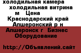 холодильная камера 1.2*1.2 холодильная витрина 2м › Цена ­ 58 000 - Краснодарский край, Апшеронский р-н, Апшеронск г. Бизнес » Оборудование   